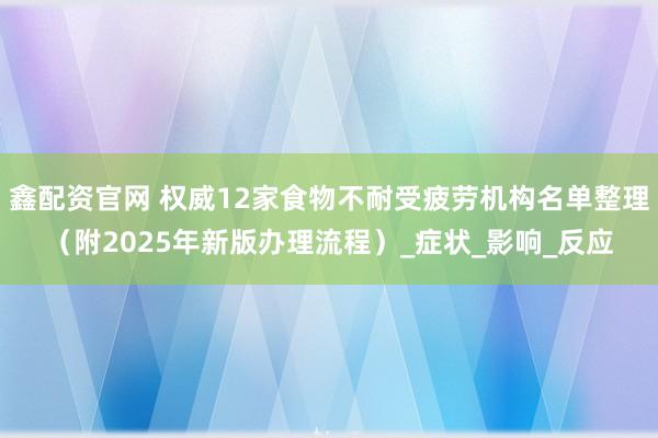 鑫配资官网 权威12家食物不耐受疲劳机构名单整理（附2025年新版办理流程）_症状_影响_反应