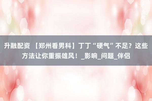 升融配资 【郑州看男科】丁丁“硬气”不足？这些方法让你重振雄风！_影响_问题_伴侣