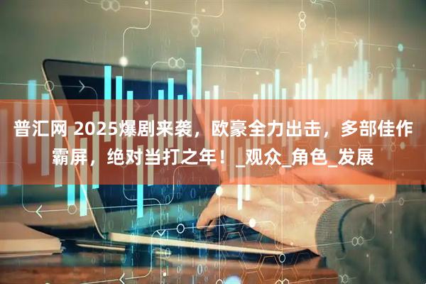 普汇网 2025爆剧来袭，欧豪全力出击，多部佳作霸屏，绝对当打之年！_观众_角色_发展