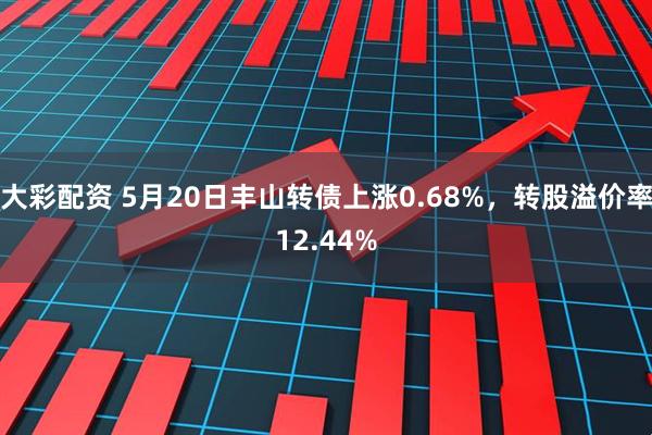 大彩配资 5月20日丰山转债上涨0.68%，转股溢价率12.44%