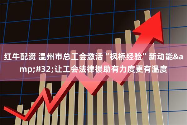 红牛配资 温州市总工会激活“枫桥经验”新动能 让工会法律援助有力度更有温度