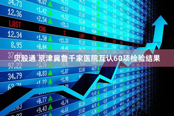 贝股通 京津冀鲁千家医院互认60项检验结果