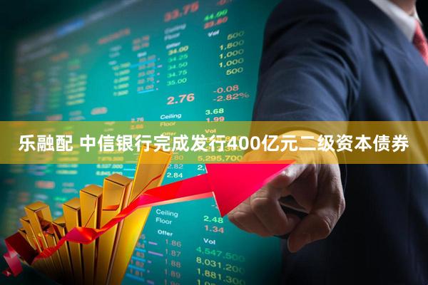 乐融配 中信银行完成发行400亿元二级资本债券
