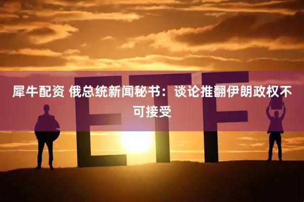 犀牛配资 俄总统新闻秘书：谈论推翻伊朗政权不可接受