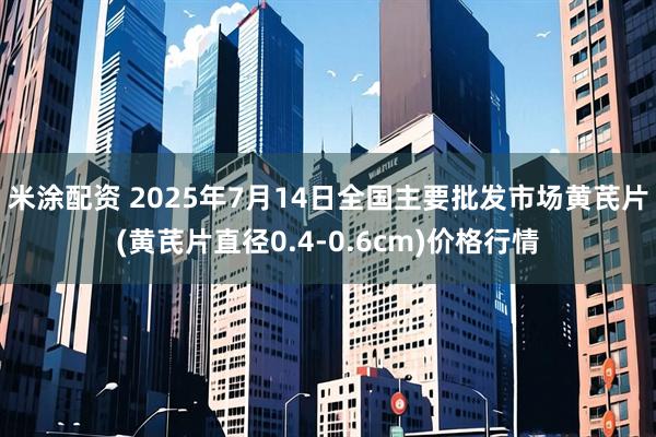 米涂配资 2025年7月14日全国主要批发市场黄芪片(黄芪片直径0.4-0.6cm)价格行情