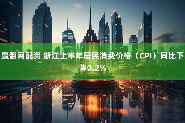 赢翻网配资 浙江上半年居民消费价格（CPI）同比下降0.2%