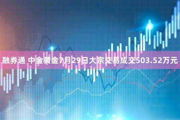 融券通 中金黄金7月29日大宗交易成交503.52万元