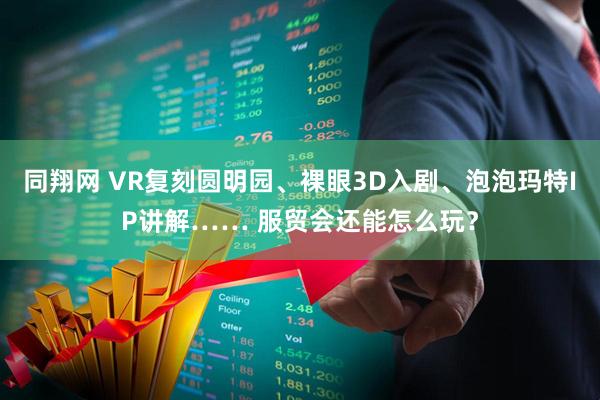同翔网 VR复刻圆明园、裸眼3D入剧、泡泡玛特IP讲解…… 服贸会还能怎么玩?
