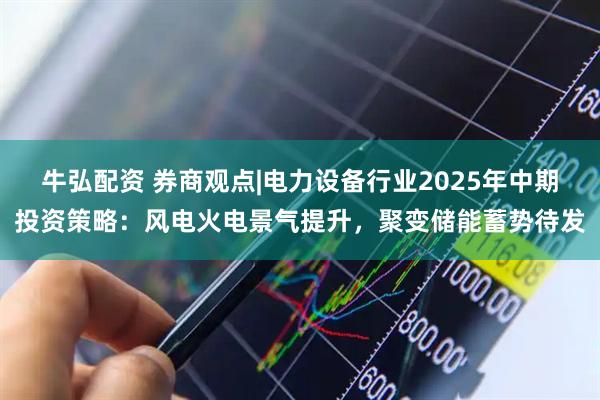 牛弘配资 券商观点|电力设备行业2025年中期投资策略：风电火电景气提升，聚变储能蓄势待发
