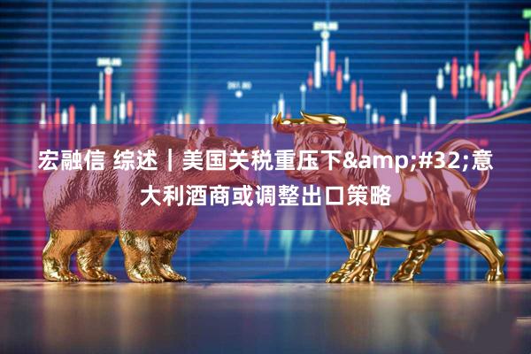 宏融信 综述｜美国关税重压下 意大利酒商或调整出口策略