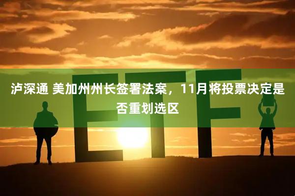 泸深通 美加州州长签署法案，11月将投票决定是否重划选区