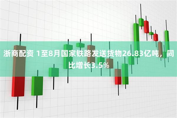 浙商配资 1至8月国家铁路发送货物26.83亿吨，同比增长3.5%