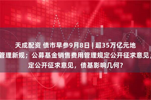 天成配资 债市早参9月8日 | 超35万亿元地方政府专项债迎管理新规；公募基金销售费用管理规定公开征求意见，债基影响几何？