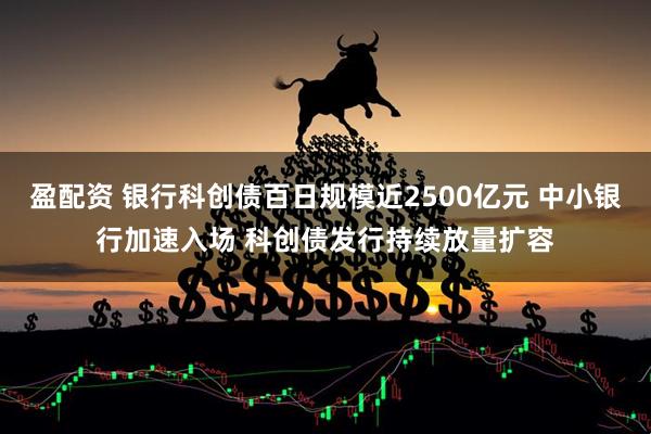 盈配资 银行科创债百日规模近2500亿元 中小银行加速入场 科创债发行持续放量扩容
