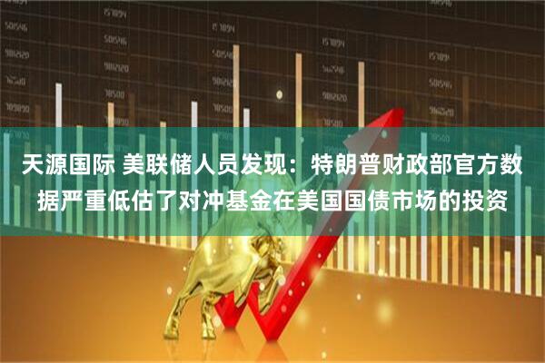 天源国际 美联储人员发现：特朗普财政部官方数据严重低估了对冲基金在美国国债市场的投资