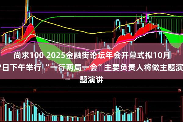 尚求100 2025金融街论坛年会开幕式拟10月27日下午举行 “一行两局一会”主要负责人将做主题演讲