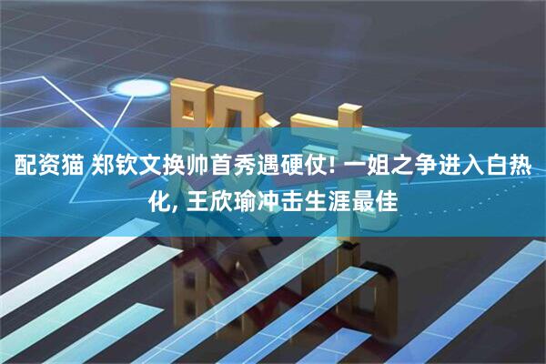 配资猫 郑钦文换帅首秀遇硬仗! 一姐之争进入白热化, 王欣瑜冲击生涯最佳