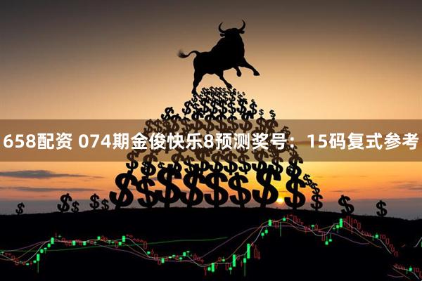 658配资 074期金俊快乐8预测奖号：15码复式参考