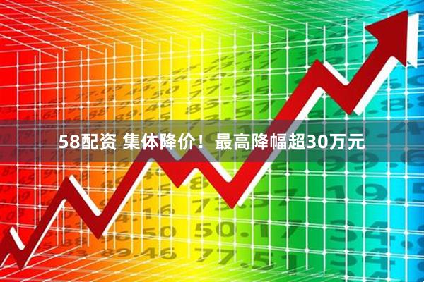 58配资 集体降价！最高降幅超30万元