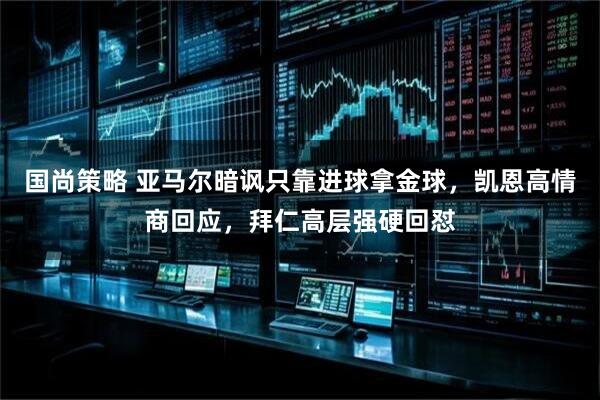 国尚策略 亚马尔暗讽只靠进球拿金球，凯恩高情商回应，拜仁高层强硬回怼